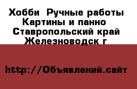 Хобби. Ручные работы Картины и панно. Ставропольский край,Железноводск г.